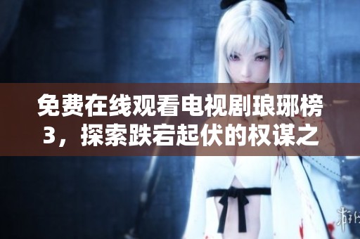 免费在线观看电视剧琅琊榜3，探索跌宕起伏的权谋之路