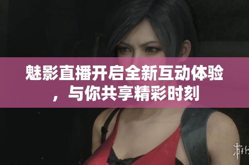 魅影直播开启全新互动体验，与你共享精彩时刻