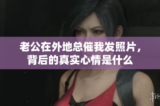 老公在外地总催我发照片，背后的真实心情是什么