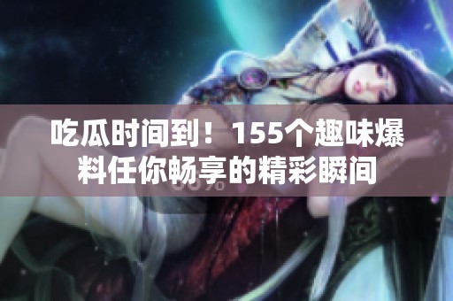 吃瓜时间到！155个趣味爆料任你畅享的精彩瞬间