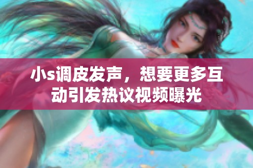 小s调皮发声，想要更多互动引发热议视频曝光