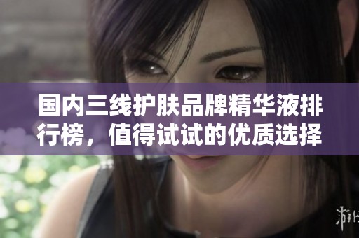 国内三线护肤品牌精华液排行榜，值得试试的优质选择