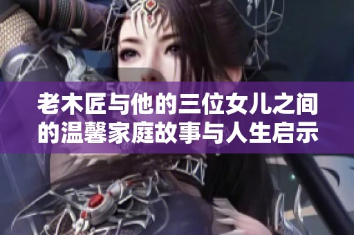老木匠与他的三位女儿之间的温馨家庭故事与人生启示