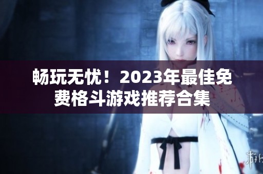 畅玩无忧！2023年最佳免费格斗游戏推荐合集