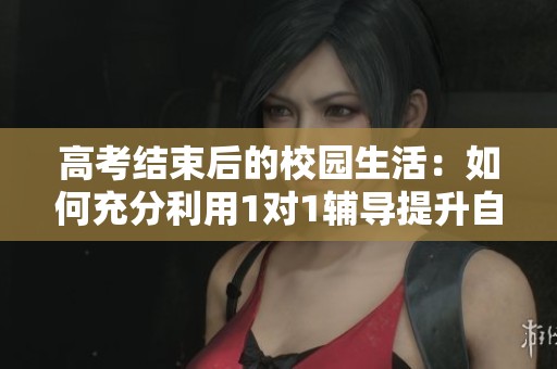 高考结束后的校园生活：如何充分利用1对1辅导提升自我