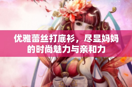 优雅蕾丝打底衫，尽显妈妈的时尚魅力与亲和力