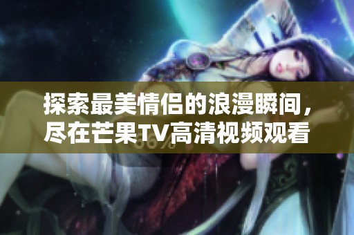 探索最美情侣的浪漫瞬间，尽在芒果TV高清视频观看
