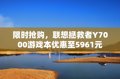 限时抢购，联想拯救者Y7000游戏本优惠至5961元