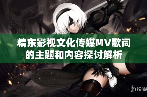 精东影视文化传媒MV歌词的主题和内容探讨解析