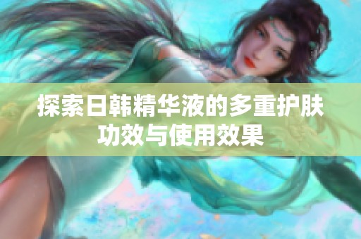 探索日韩精华液的多重护肤功效与使用效果