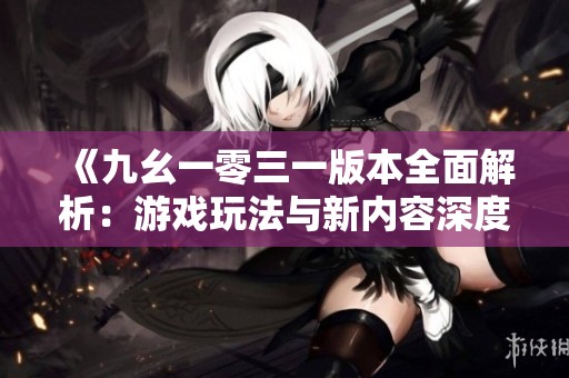 《九幺一零三一版本全面解析：游戏玩法与新内容深度探讨》