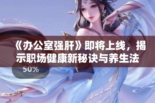 《办公室强肝》即将上线，揭示职场健康新秘诀与养生法