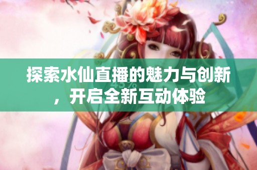 探索水仙直播的魅力与创新，开启全新互动体验