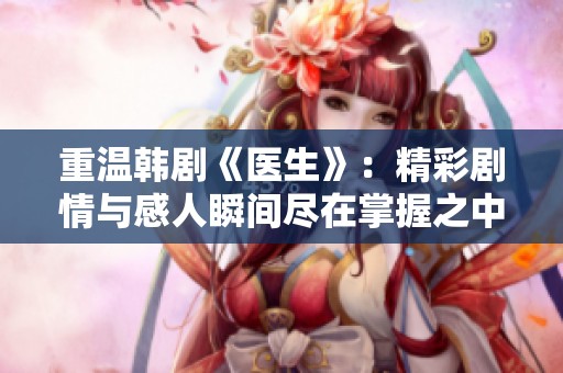 重温韩剧《医生》：精彩剧情与感人瞬间尽在掌握之中