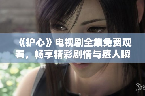 《护心》电视剧全集免费观看，畅享精彩剧情与感人瞬间