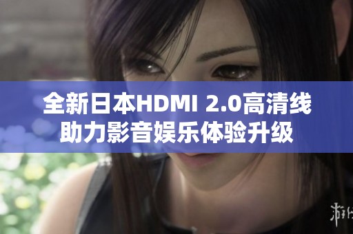 全新日本HDMI 2.0高清线助力影音娱乐体验升级