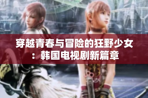 穿越青春与冒险的狂野少女：韩国电视剧新篇章
