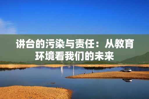 讲台的污染与责任：从教育环境看我们的未来