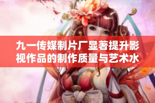 九一传媒制片厂显著提升影视作品的制作质量与艺术水准
