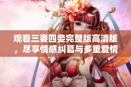 观看三妻四妾完整版高清版，尽享情感纠葛与多重爱情的故事