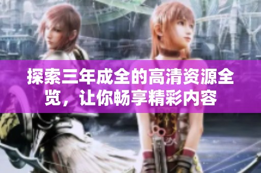 探索三年成全的高清资源全览，让你畅享精彩内容