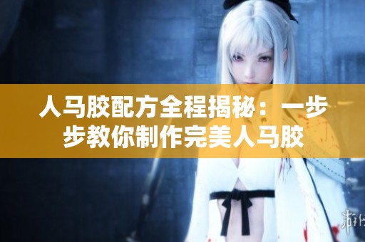 人马胶配方全程揭秘：一步步教你制作完美人马胶