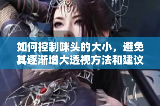 如何控制咪头的大小，避免其逐渐增大透视方法和建议