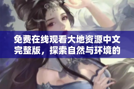 免费在线观看大地资源中文完整版，探索自然与环境的奥秘
