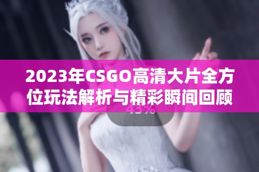 2023年CSGO高清大片全方位玩法解析与精彩瞬间回顾