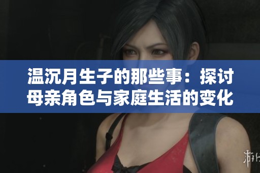 温沉月生子的那些事：探讨母亲角色与家庭生活的变化