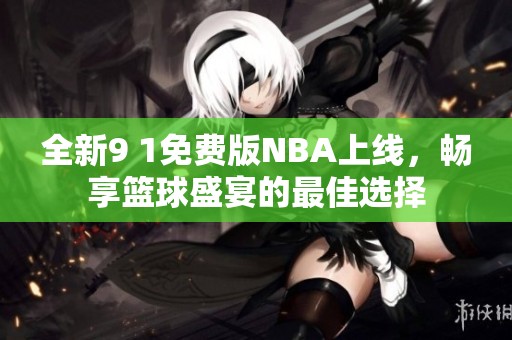 全新9 1免费版NBA上线，畅享篮球盛宴的最佳选择