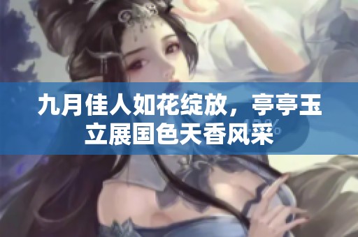 九月佳人如花绽放，亭亭玉立展国色天香风采