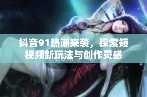 抖音91热潮来袭，探索短视频新玩法与创作灵感
