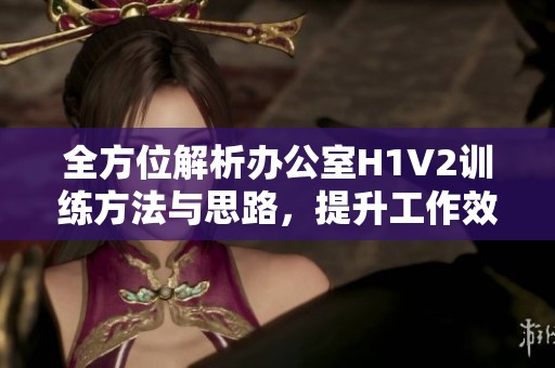 全方位解析办公室H1V2训练方法与思路，提升工作效率
