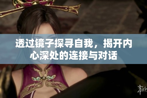 透过镜子探寻自我，揭开内心深处的连接与对话