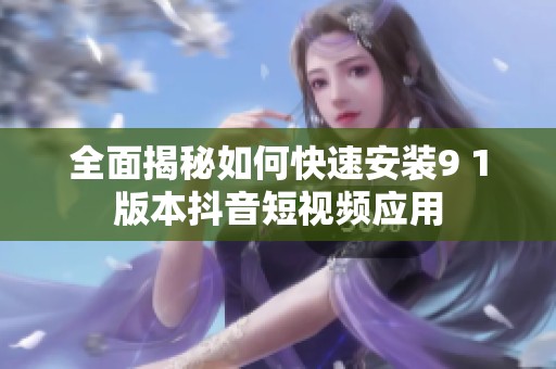 全面揭秘如何快速安装9 1版本抖音短视频应用