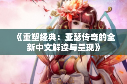 《重塑经典：亚瑟传奇的全新中文解读与呈现》