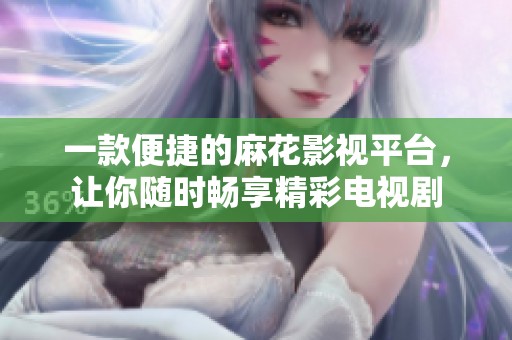 一款便捷的麻花影视平台，让你随时畅享精彩电视剧