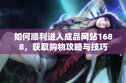 如何顺利进入成品网站1688，获取购物攻略与技巧