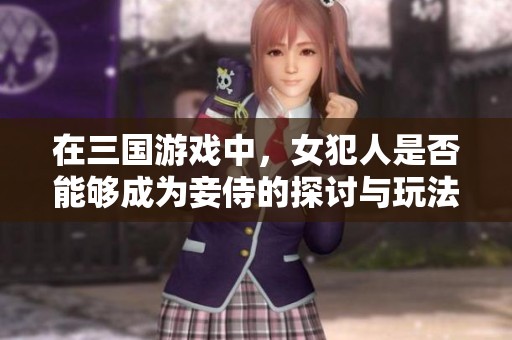在三国游戏中，女犯人是否能够成为妾侍的探讨与玩法解析