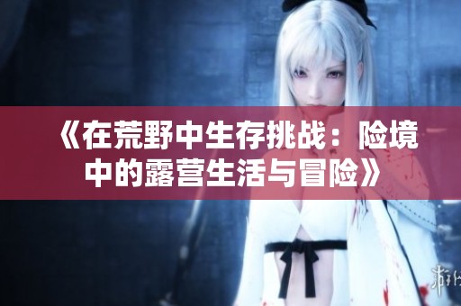 《在荒野中生存挑战：险境中的露营生活与冒险》