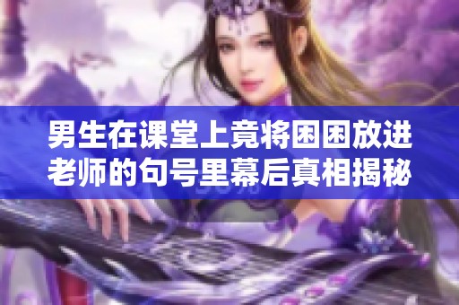 男生在课堂上竟将困困放进老师的句号里幕后真相揭秘