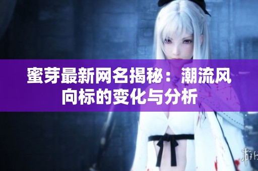 蜜芽最新网名揭秘：潮流风向标的变化与分析
