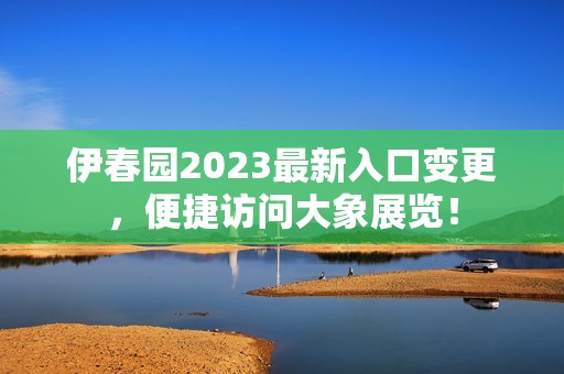 伊春园2023最新入口变更，便捷访问大象展览！