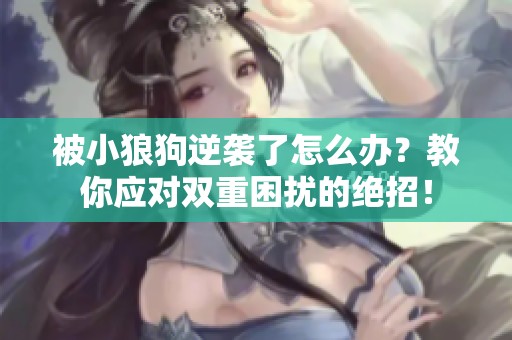 被小狼狗逆袭了怎么办？教你应对双重困扰的绝招！
