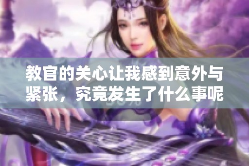 教官的关心让我感到意外与紧张，究竟发生了什么事呢