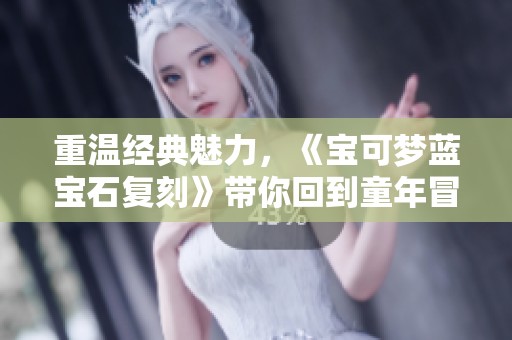 重温经典魅力，《宝可梦蓝宝石复刻》带你回到童年冒险时代