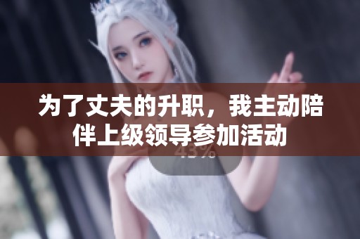 为了丈夫的升职，我主动陪伴上级领导参加活动