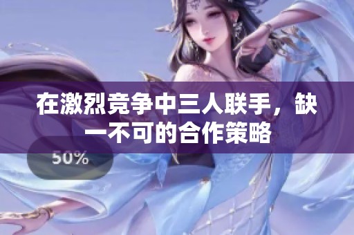 在激烈竞争中三人联手，缺一不可的合作策略