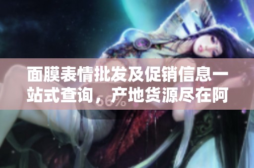 面膜表情批发及促销信息一站式查询，产地货源尽在阿里巴巴